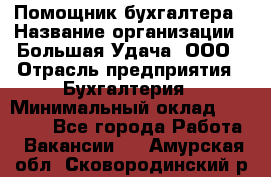 Помощник бухгалтера › Название организации ­ Большая Удача, ООО › Отрасль предприятия ­ Бухгалтерия › Минимальный оклад ­ 30 000 - Все города Работа » Вакансии   . Амурская обл.,Сковородинский р-н